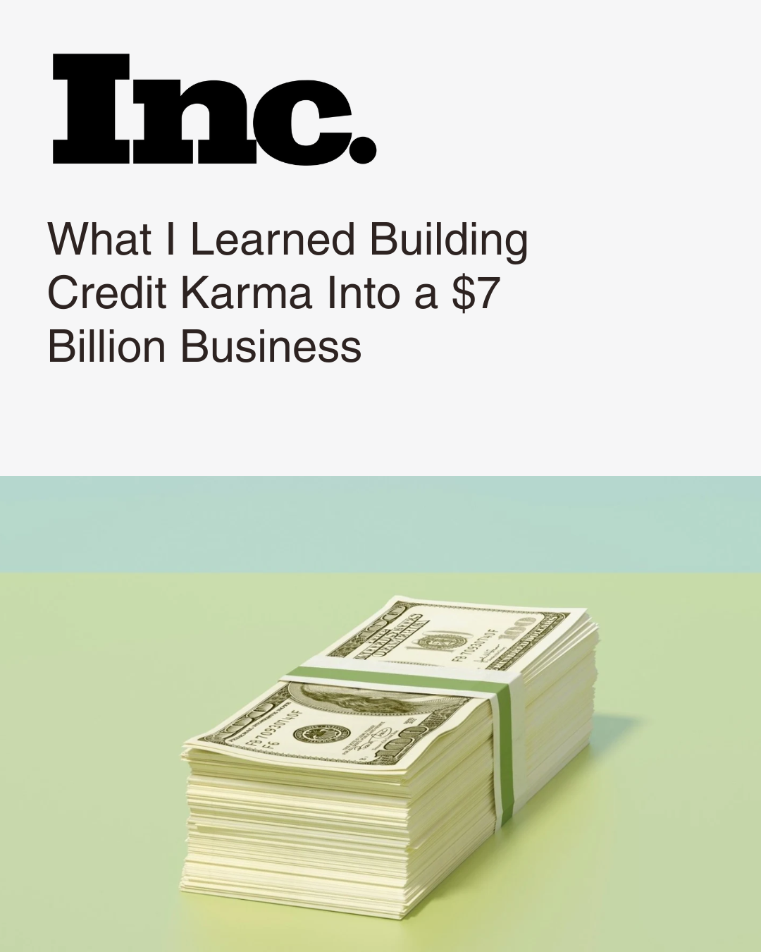 An Inc Magazine article with the headline, 'What I Learned Building Credit Karma Into a $7 Billion Business,' featuring a stack of hundred-dollar bills on a pastel-colored surface.