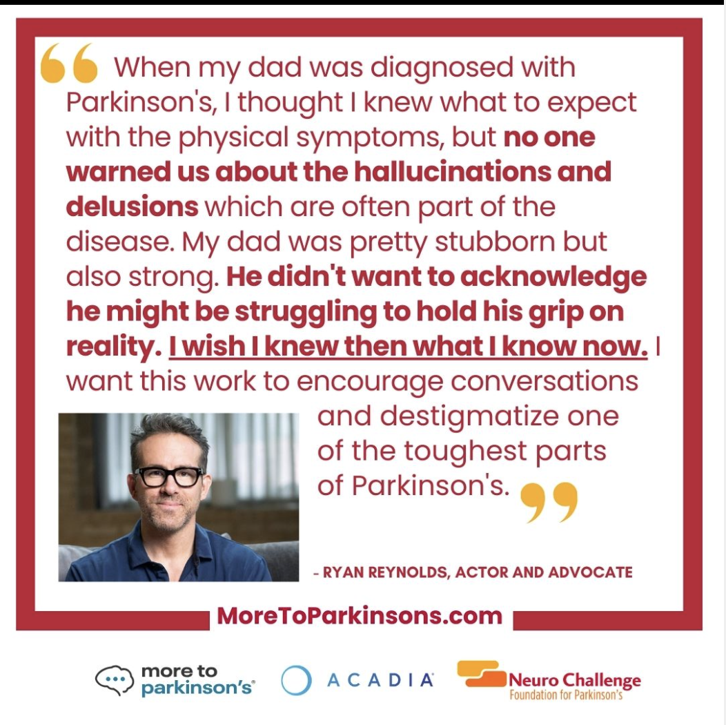 A quote from Ryan Reynolds, an actor and advocate, about his father's Parkinson's diagnosis and the lack of warning about hallucinations and delusions. The quote emphasizes the importance of understanding all aspects of the disease and urges to desti