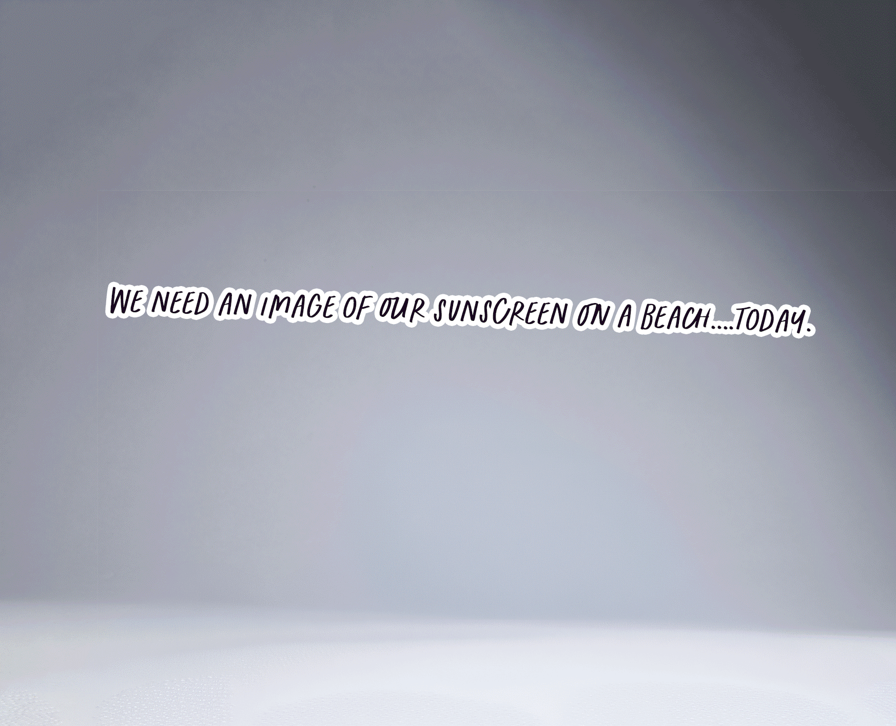 Grey gradient background with white text stating, "We need an image of our sunscreen on a beach....today."