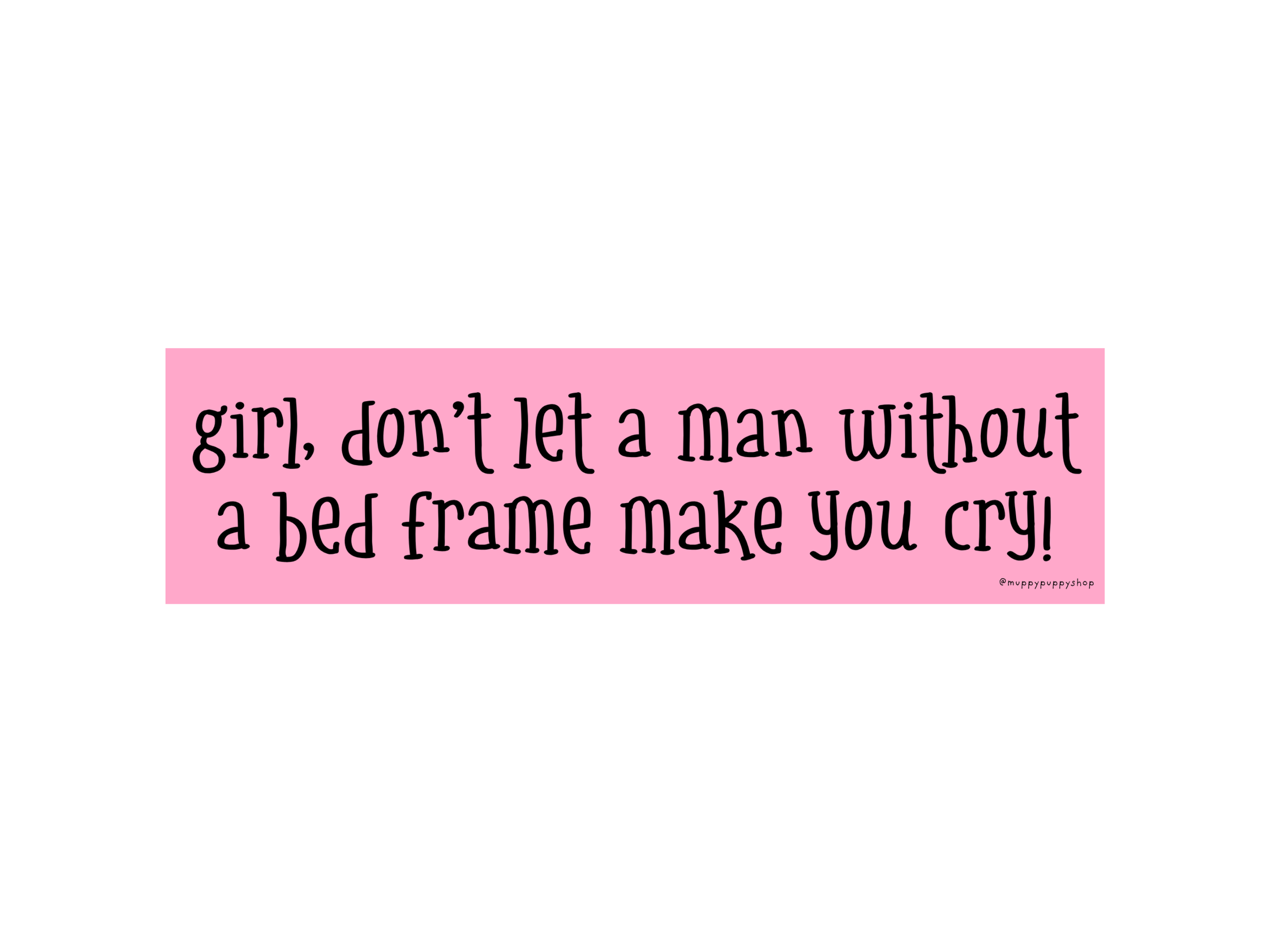 Girl, Don't Let A Man Without A Bed Frame Make You Cry! Bumper Sticker or Magnet