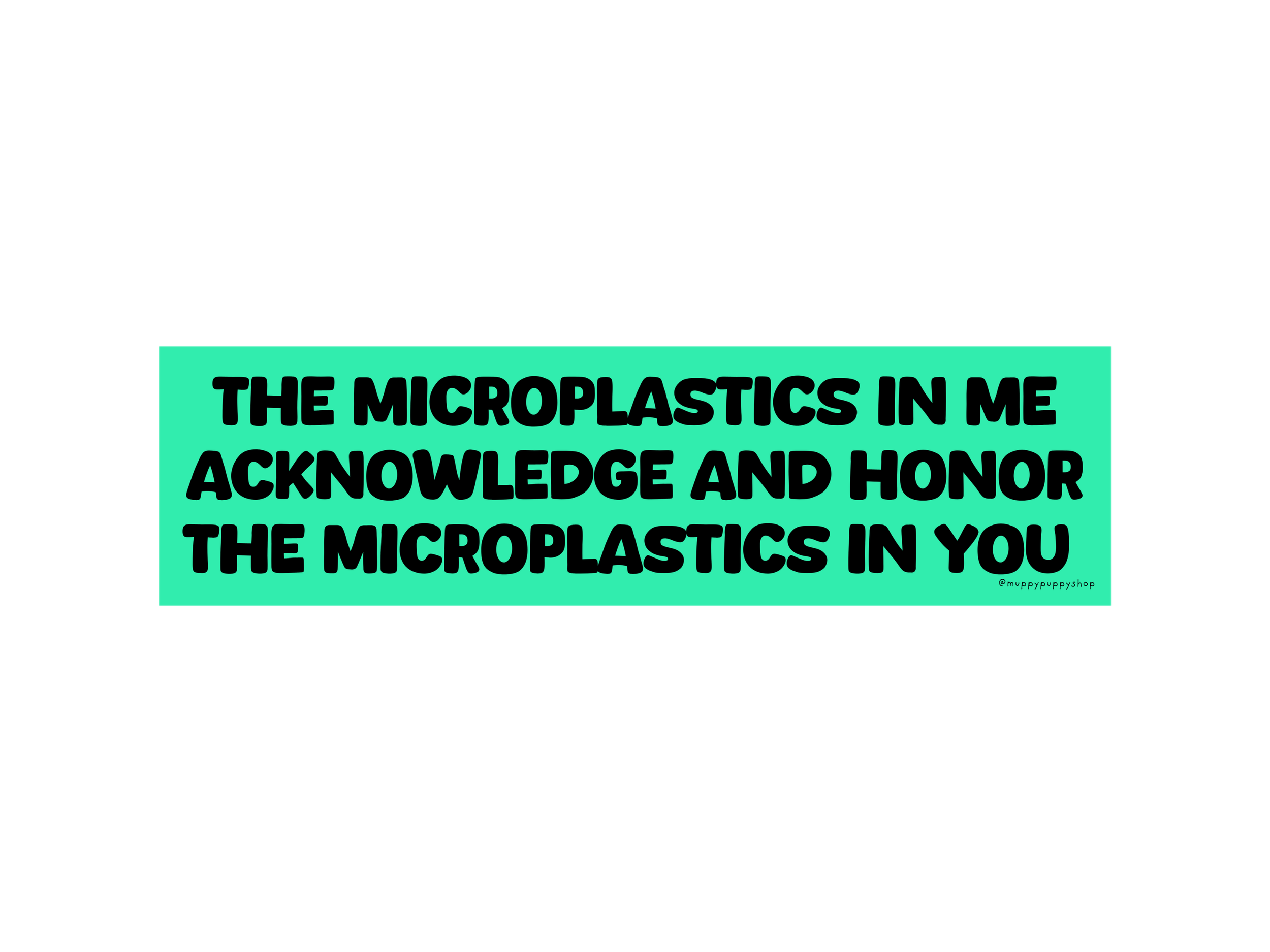 The Microplastics In Me Acknowledge And Honor The Microplastics In You Bumper Sticker or Magnet