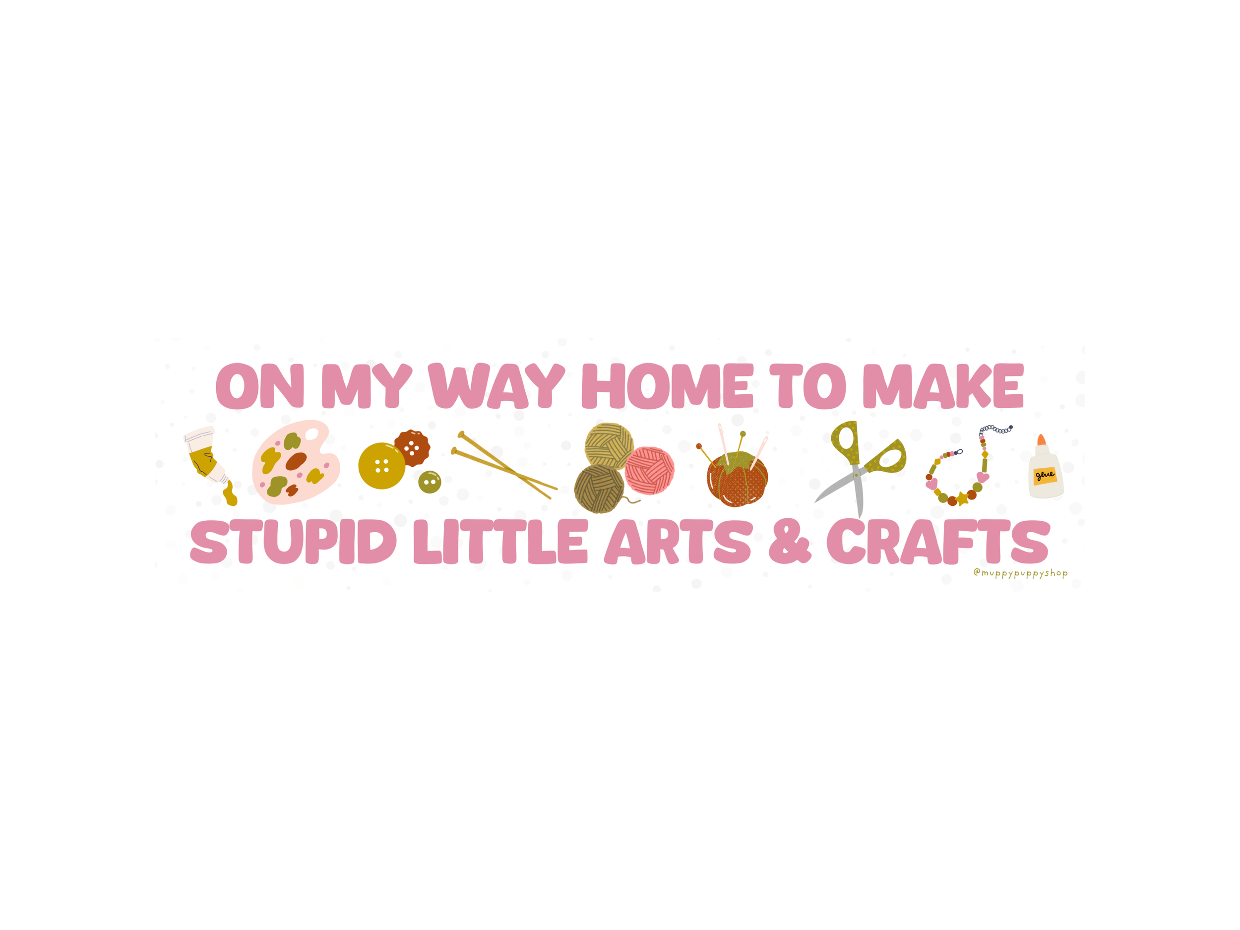 On My Way Home To Make Stupid Little Arts & Crafts Bumper Sticker or Magnet