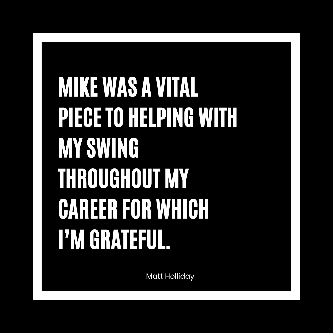 Quote by Matt Holliday about Mike being a vital part of helping with his swing throughout his career.