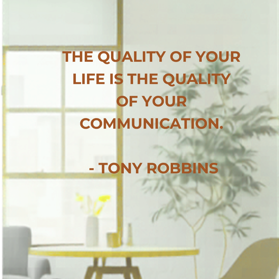 THE QUALITY OF YOUR LIFE IS THE QUALITY OF YOUR COMMUNICATION.   - TONY ROBBINS