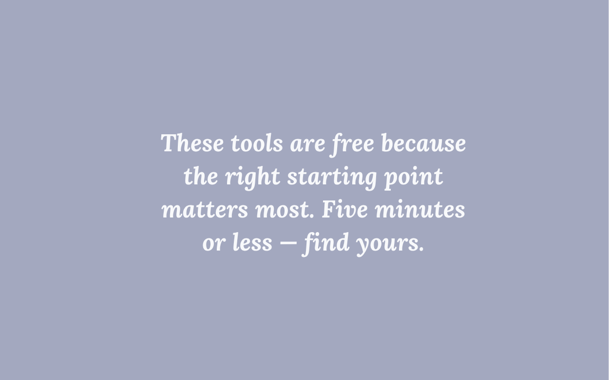 These tools are free because the right starting point matters most. Five minutes or less, find yours.