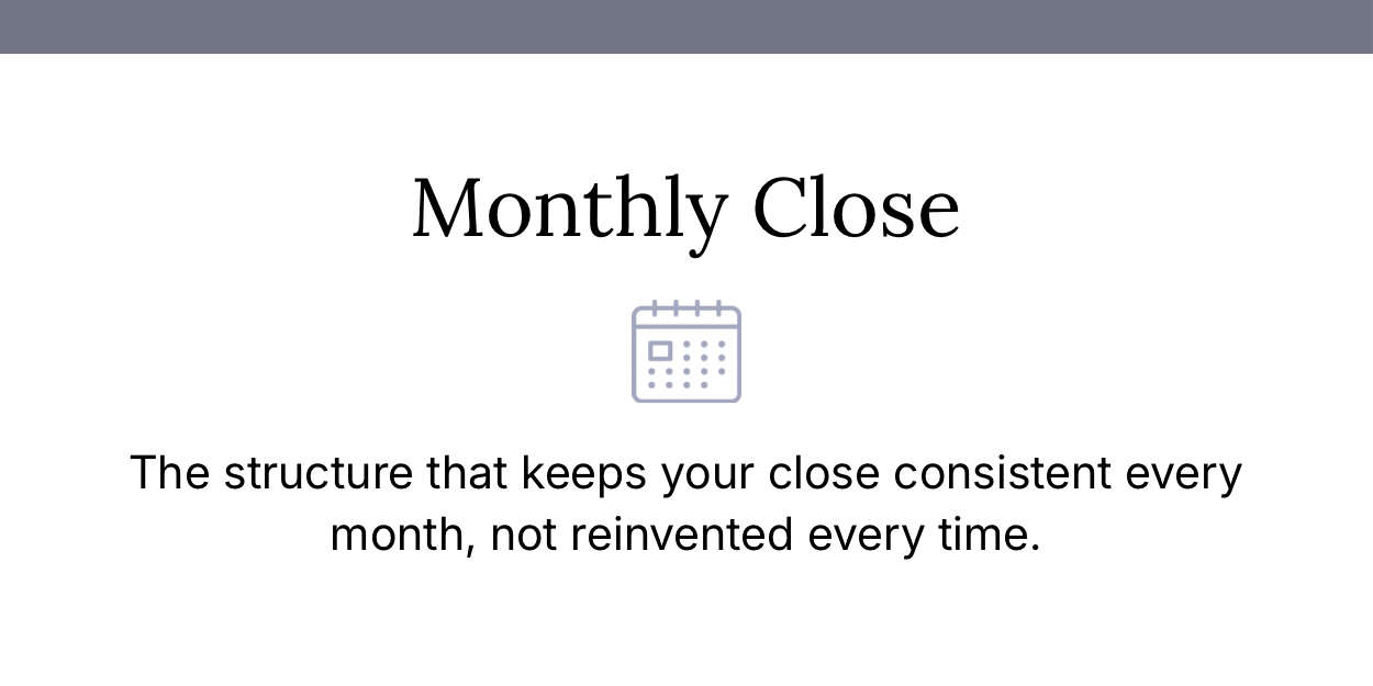 Monthly Close: the structure that keeps your close consistent every month, not reinvented every time.