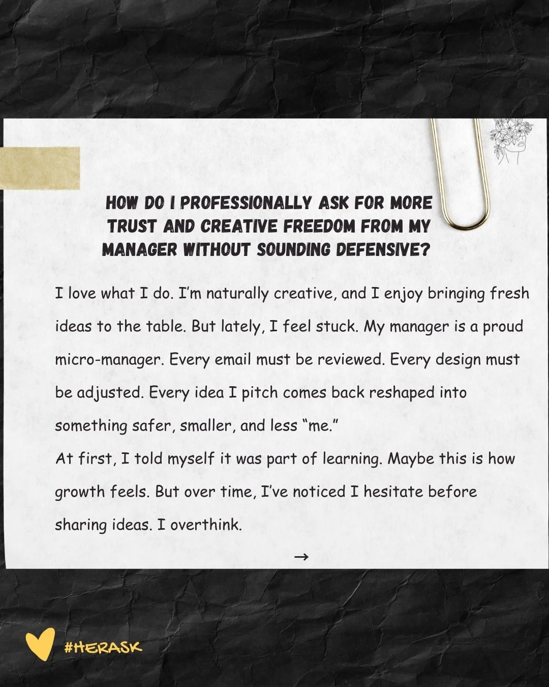Creativity shouldn&rsquo;t need constant permission to breathe.

How do you grow under a micro-manager without shrinking yourself?

Let&rsquo;s talk in the comments 👇🏽👇🏽👇🏽

#HerAsk #EmpowerOurMind #WorkplaceRealities #CareerGrowth #Create