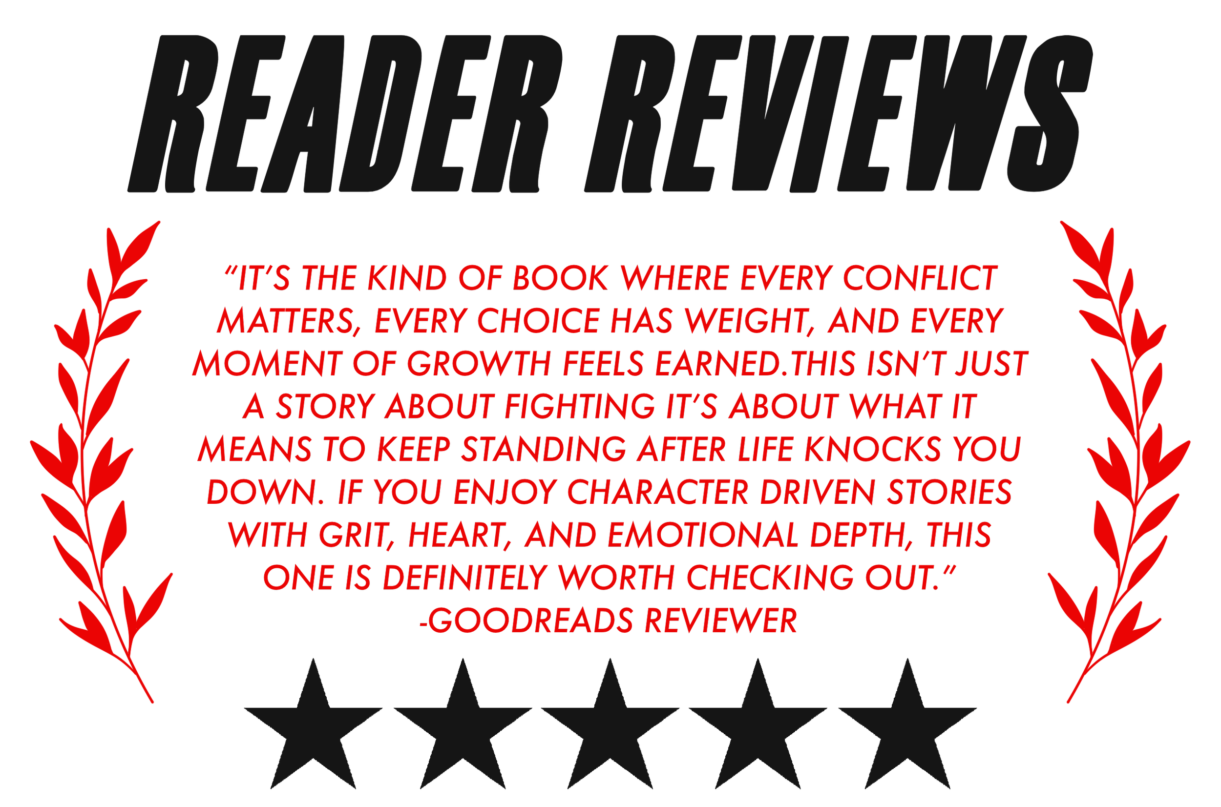 “IT’S THE KIND OF BOOK WHERE EVERY CONFLICT MATTERS, EVERY CHOICE HAS WEIGHT, AND EVERY MOMENT OF GROWTH FEELS EARNED.THIS ISN’T JUST A STORY ABOUT FIGHTING IT’S ABOUT WHAT IT MEANS TO KEEP STANDING AFTER LIFE KNOCKS YOU DOWN. IF YOU ENJOY CHARACTER 