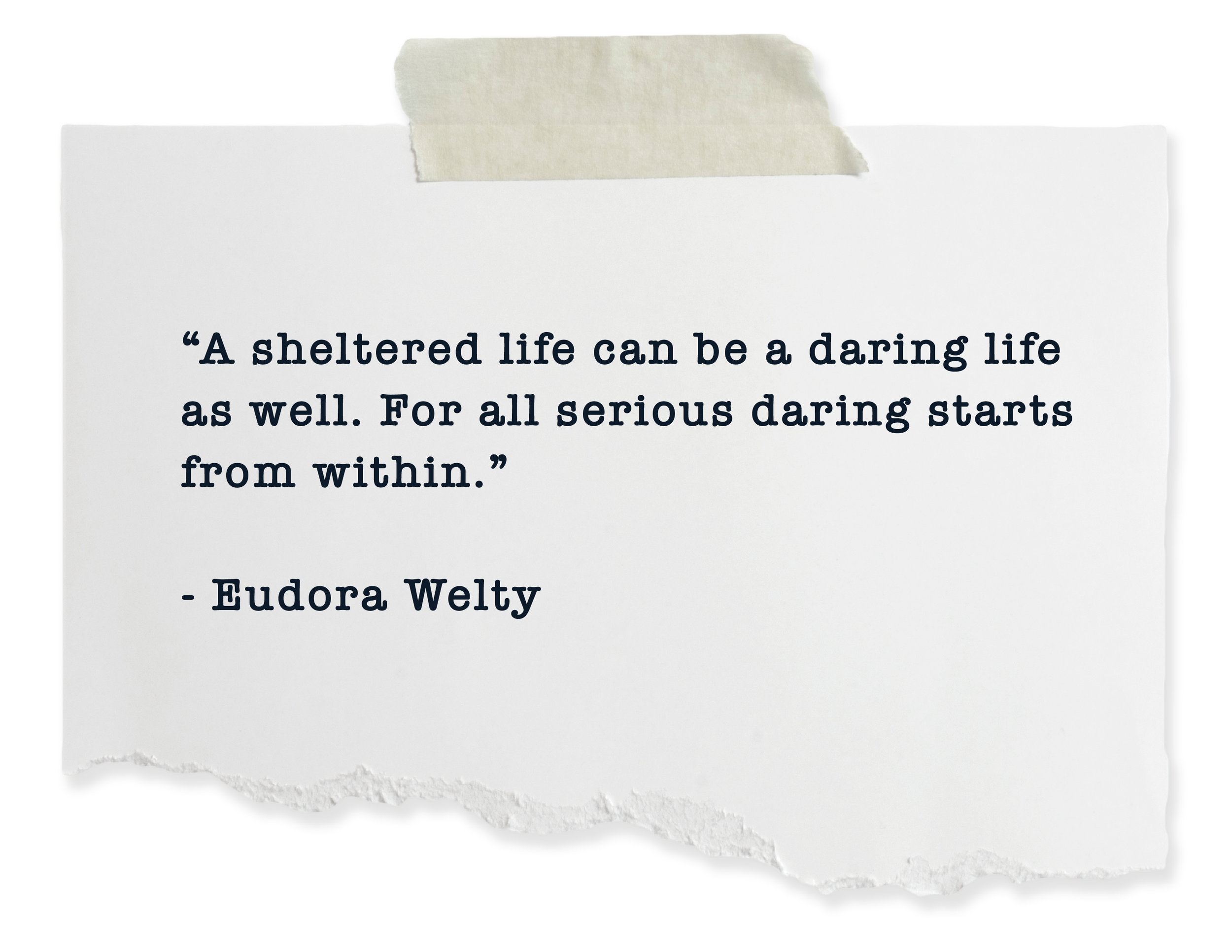 A torn piece of white paper with a quote that says, 'A sheltered life can be a daring life as well. For all serious daring starts from within.' by Eudora Welty, taped to a surface with a piece of tape at the top.