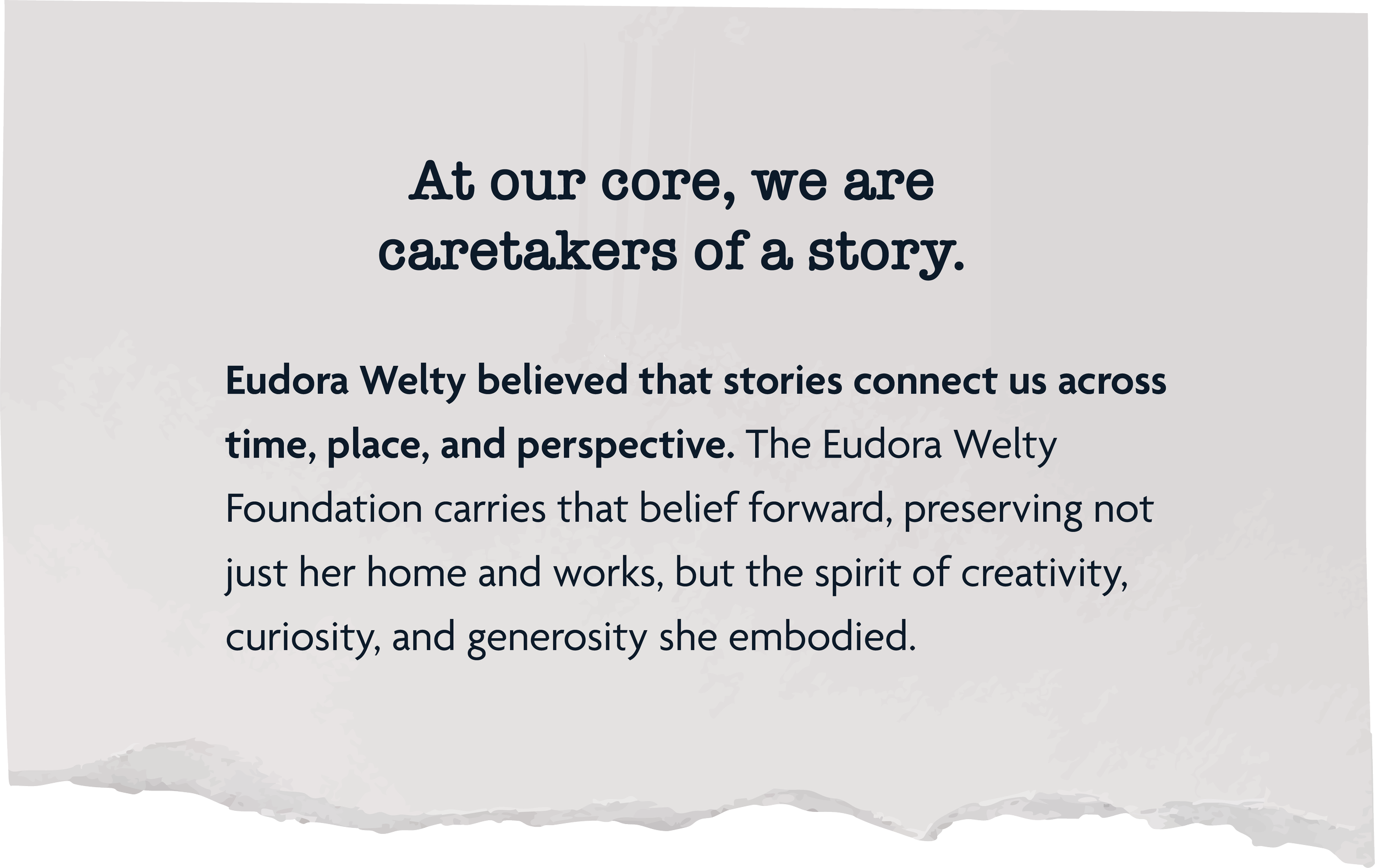 A quote centered on a light beige background with a torn paper edge at the bottom, reading: 'At our core, we are caretakers of a story.' Below, additional text states: 'Eudora Welty believed that stories connect us across time, place, and perspective. The Eudora Welty Foundation carries that belief forward, preserving not just her home and works, but the spirit of creativity, curiosity, and generosity she embodied.'