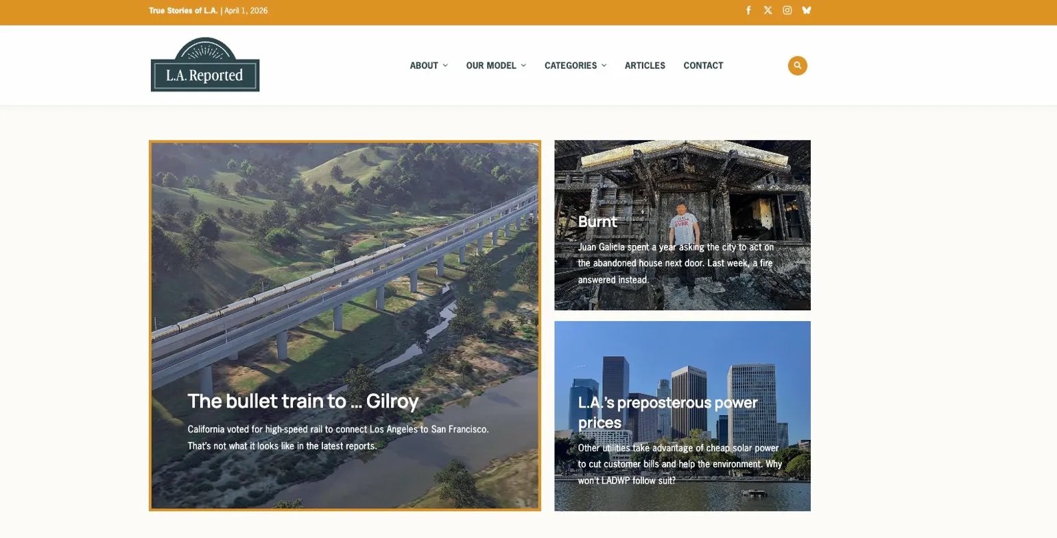 Screenshot of a webpage titled 'True Stories of L.A.' from April 1 2026. The page features a logo for 'L.A. Reported' at the top left. The main content includes four articles with images: an aerial view of a bridge over a river with green hills, an image of a burnt house with a person standing in front, an urban skyline with tall buildings, and a person on a train platform. The articles are titled 'The bullet train to ... Gilroy,' 'Burned,' and 'L.A.'s preposterous power prices,' with respective brief descriptions.