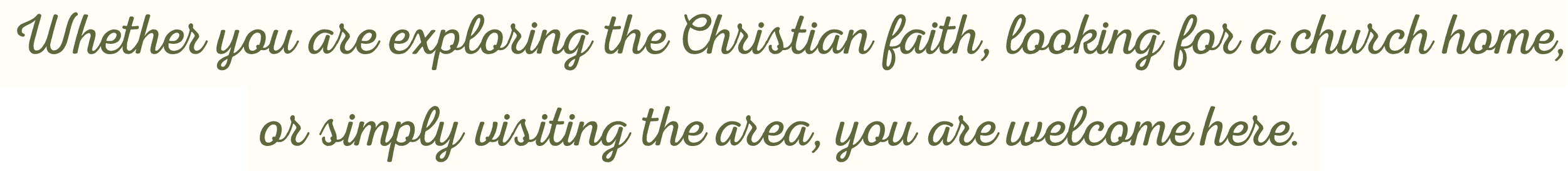 Text on a banner that reads 'Whether you are exploring the Christian faith, looking for a church home, or simply visiting the area, you are welcome here.' in green cursive font on a light background.