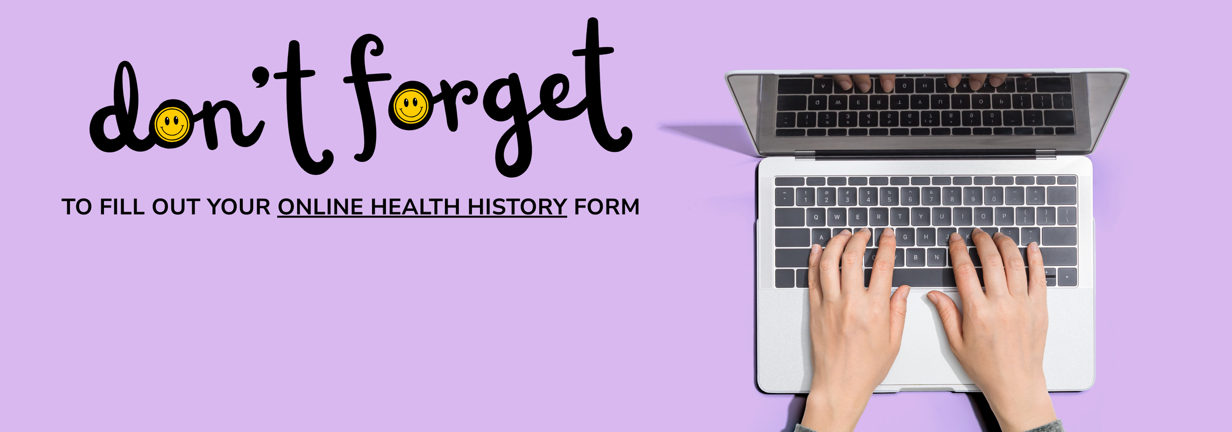 A purple background with the text "don't forget" in black, including smiley face icons for the Os, and a reminder to fill out an online health history form. There are hands typing on a silver laptop with a black keyboard.
