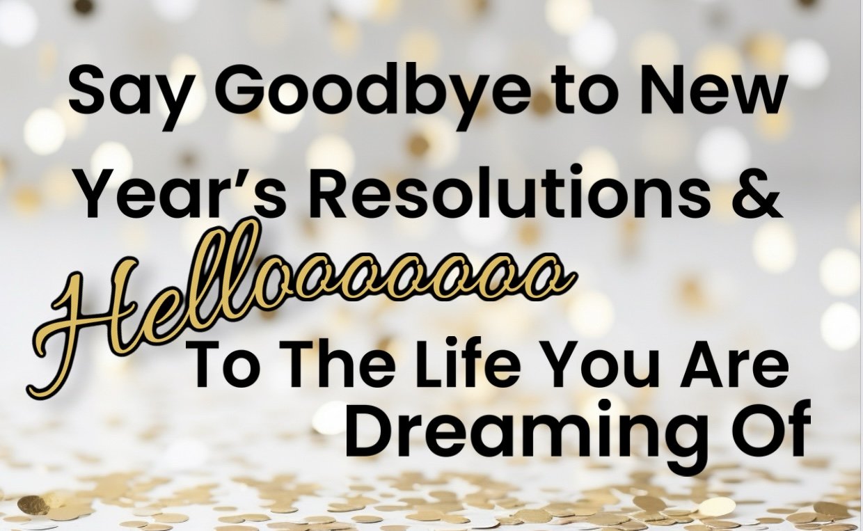Say Goodbye To New Year's Resolutions and Hello To The Life You Are Dreaming Of
