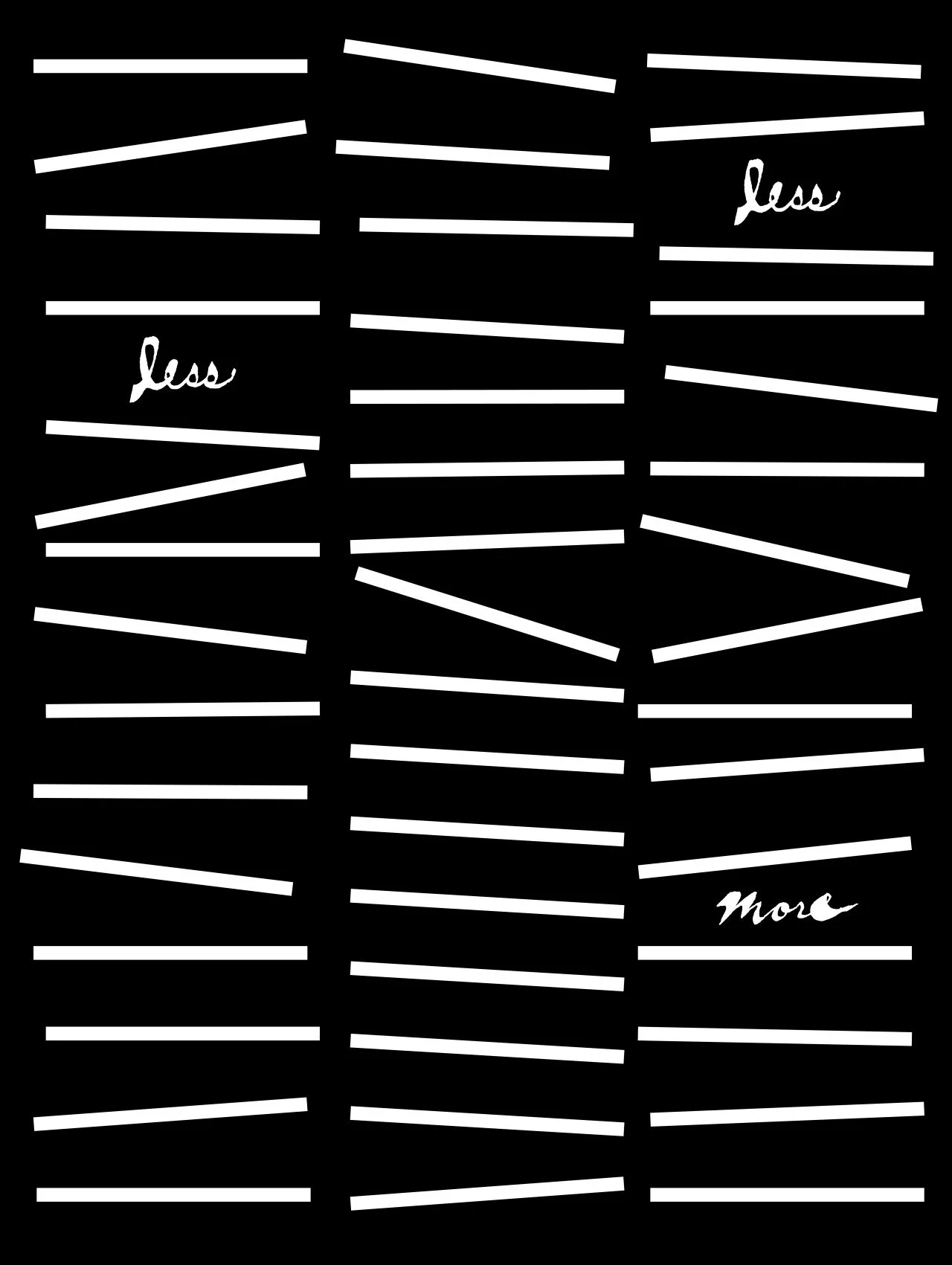 Black background with white diagonal lines and the words 'less' and 'more' written repeatedly.