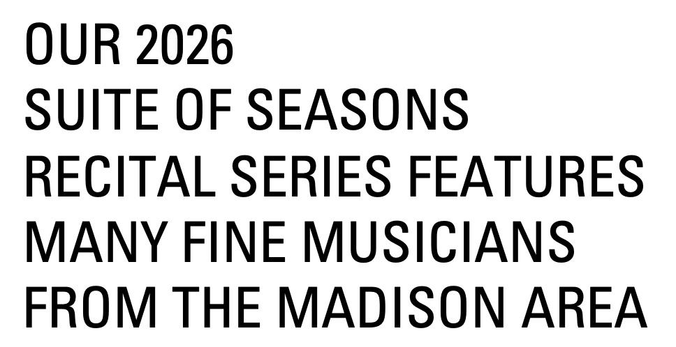Text on a white background that reads, "OUR 2026 SUITE OF SEASONS RECITAL SERIES FEATURES MANY FINE MUSICIANS FROM THE MADISON AREA".
