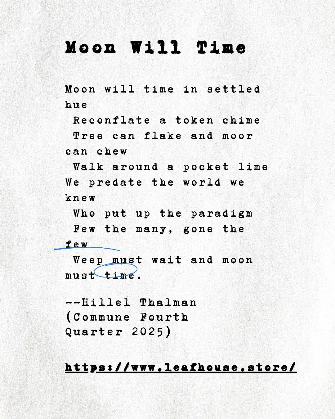 Hillel Thalman lives in Raanana, Israel, where a local paper called In English carried a column of his for some time. His literary influences include the wistful nonsense poetry of Walt Kelly. 

(Commune Fourth Quarter 2025)

https://www.leafhouse.st