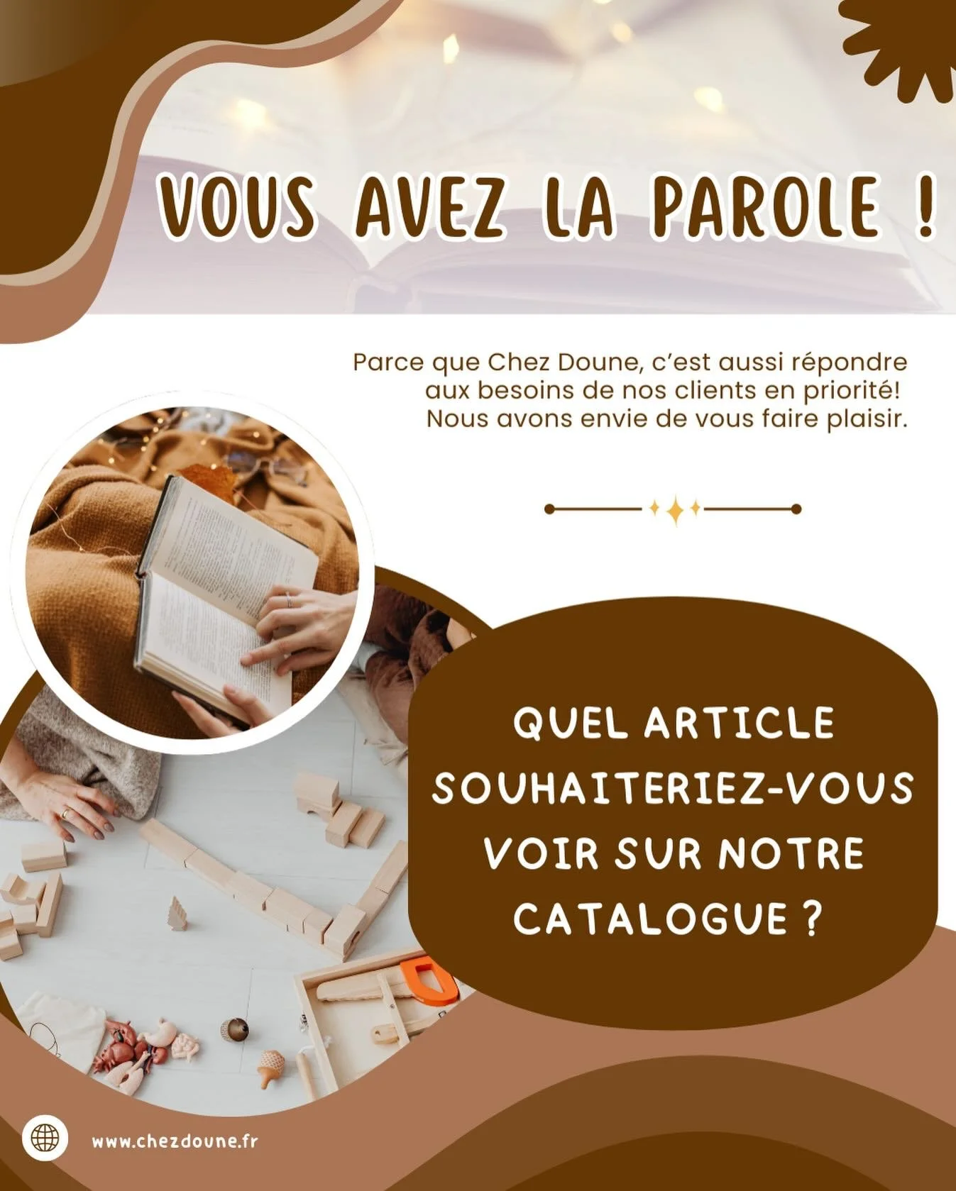 C&rsquo;est vous qui d&eacute;cidez ! 🤎

Parce que l&rsquo;aventure Chez Doune, c&rsquo;est avant tout vous, on a envie de savoir ce qui manque &agrave; votre quotidien pour le rendre encore plus doux. ✨

Un roman ? Un livre jeunesse ? Un jouet ? 

