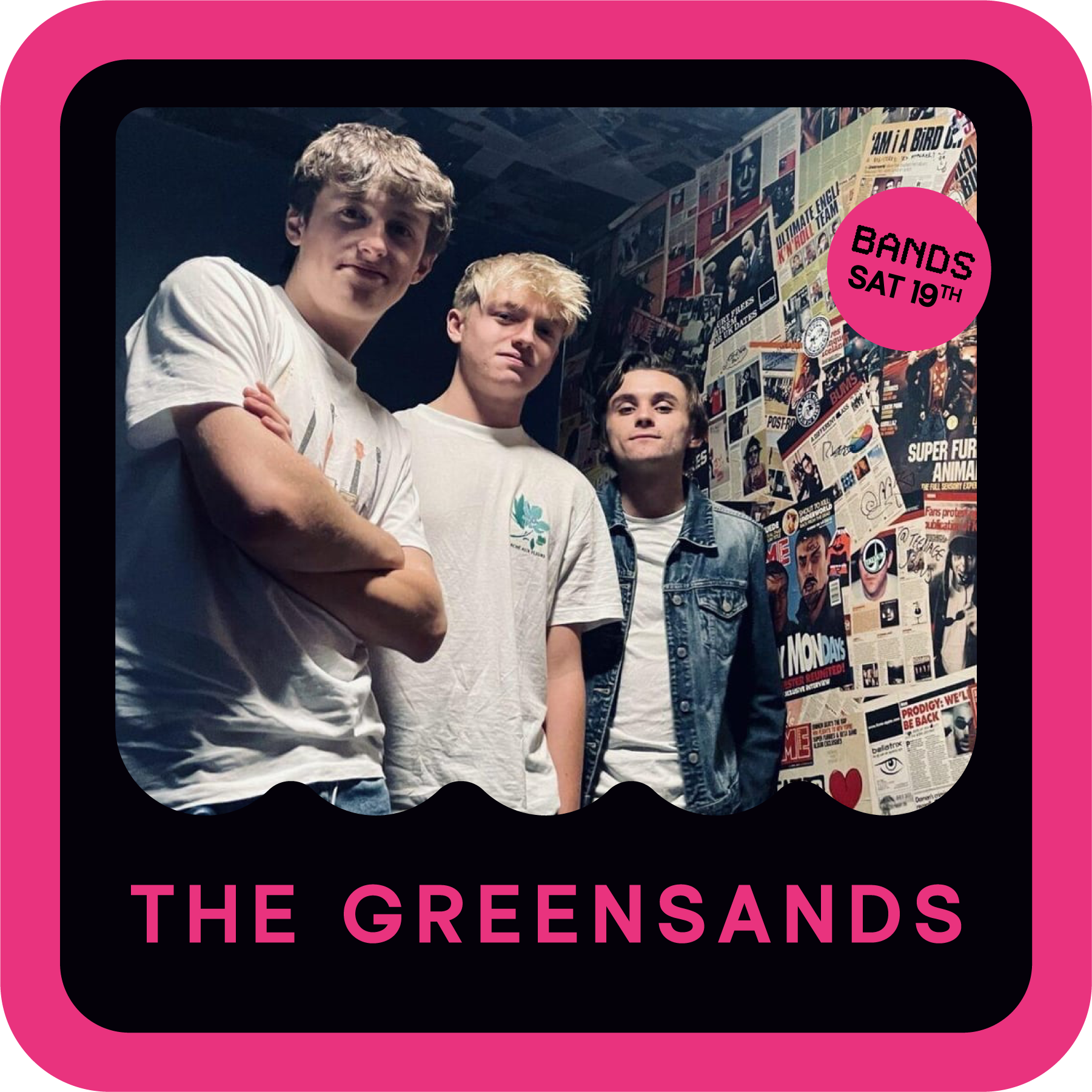A photo of the band The Greensands featuring three young men standing in front of a wall covered with posters and pictures, with a pink circle label in the top right corner that says "BANDS SAT 19TH" and the text "THE GREENSANDS" in bold pink letters at the bottom.