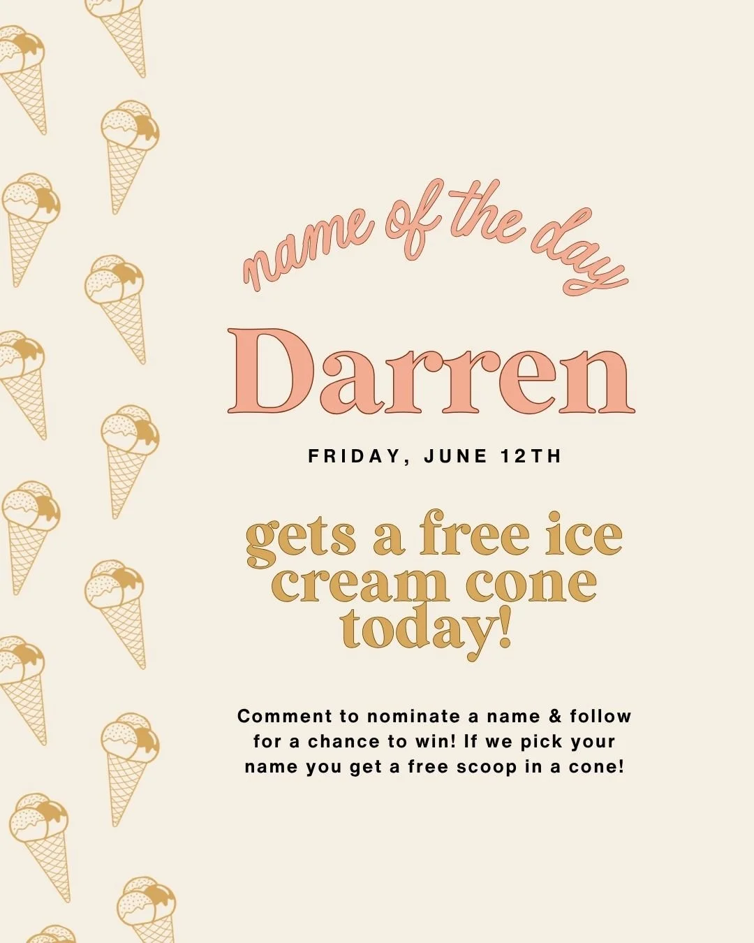NAME OF THE DAY! 💗🍨
If this is your name, you get a free scoop in a waffle
cone today! Different spellings accepted! Tag your friend below!👇

Check-in every day to see if your name has been
selected, and comment below to nominate your name!
Thank 