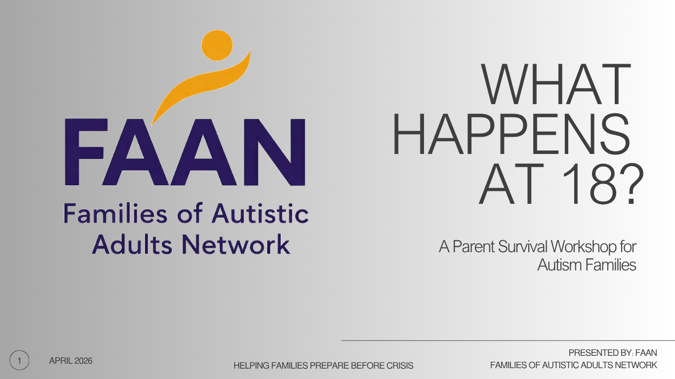 A presentation slide for FAAN, Families of Autistic Adults Network, titled 'What Happens at 18? A Parent Survival Workshop for Autism Families,' with FAAN's logo and tagline 'Helping Families Prepare Before Crisis,' dated April 2026.