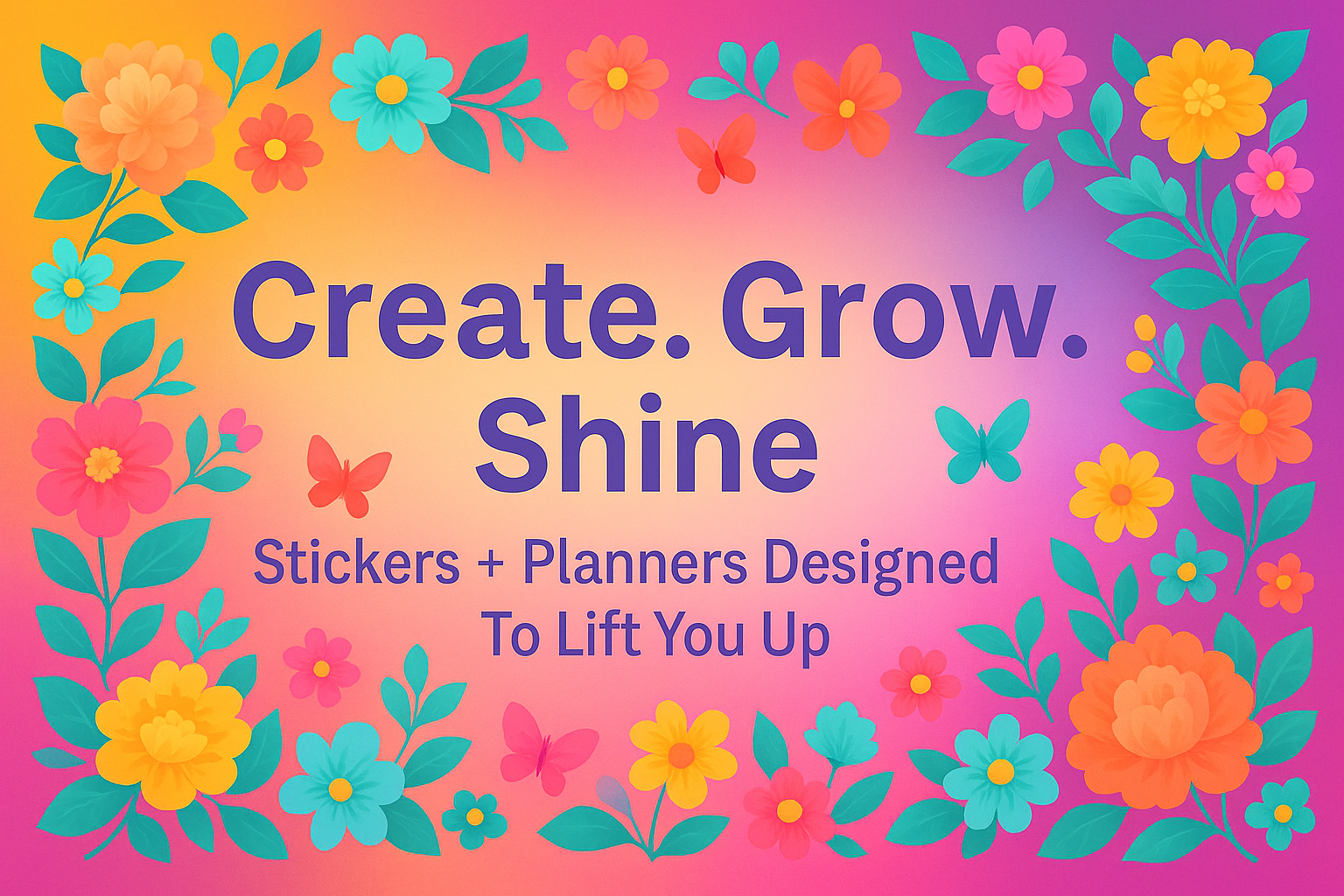 Bright floral border with colorful flowers and butterflies surrounds the text "Create. Grow. Shine" on a gradient pink and orange background. The text also includes "Stickers + Planners Designed To Lift You Up."