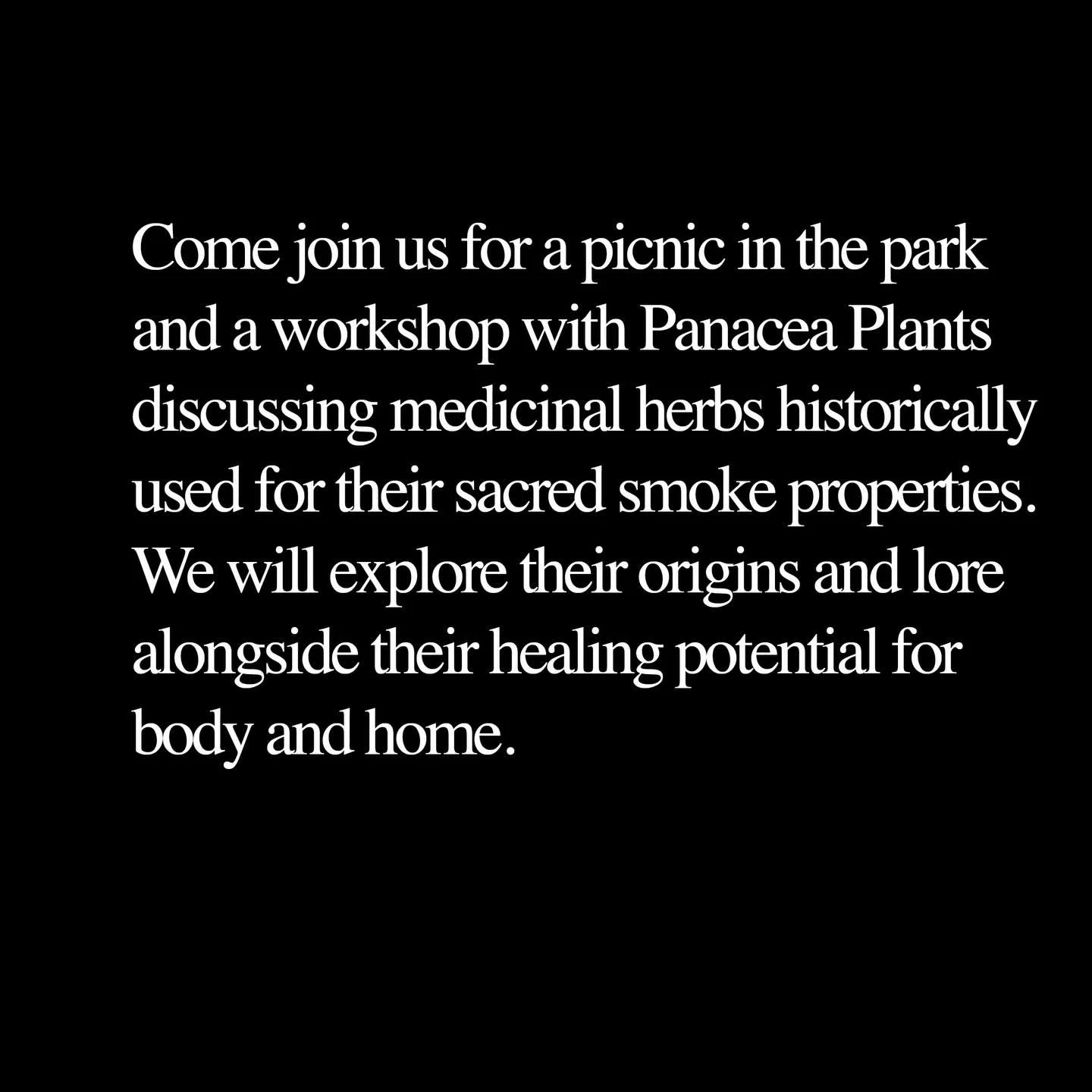 Excited to announce:Panacea in the Park!

Come join us for a picnic in the park and a workshop with Panacea plants discussing medicinal herbs historically used for their sacred smoke properties. We will explore their origins and lore alongside their 