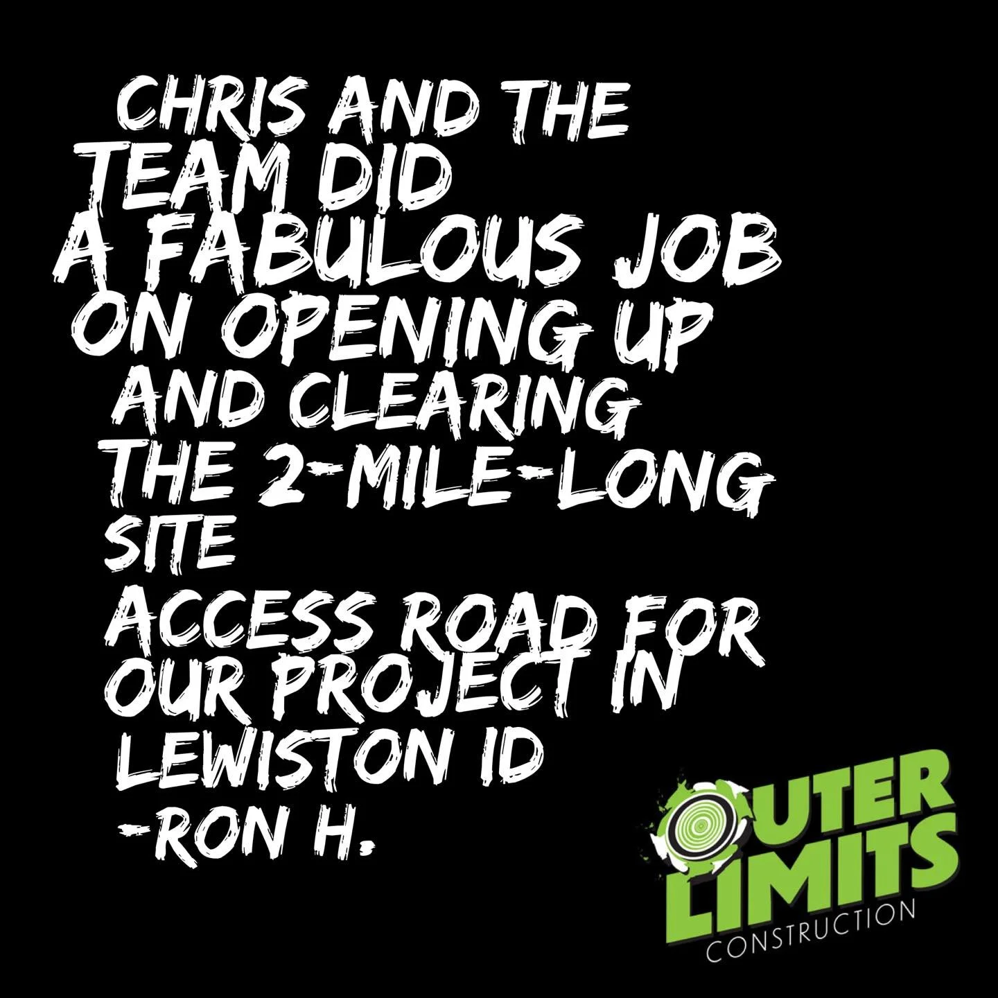 Quote on black background praising Chris and the team for opening up and clearing a two-mile-long site for a project on Lewiston ID, with a logo for Outer Limits Construction in the bottom right corner.