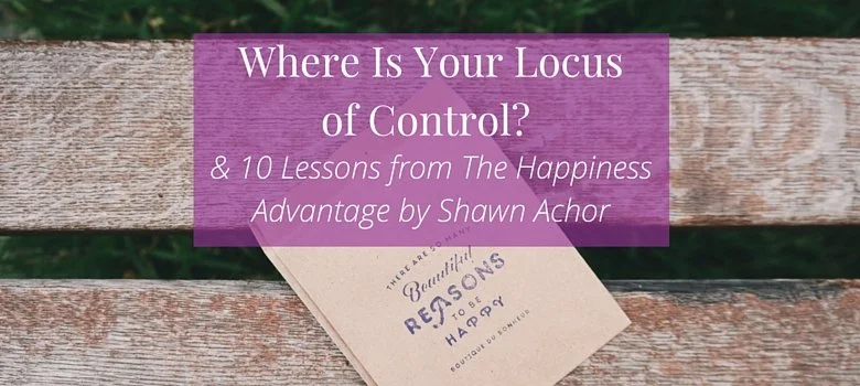 Where Is Your Locus of Control? (&amp; 10 Lessons from the Happiness Advantage by Shawn Achor)