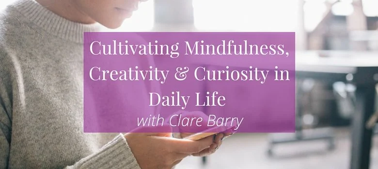 #97: Cultivating Mindfulness, Creativity &amp; Curiosity in Daily Life with Clare Barry