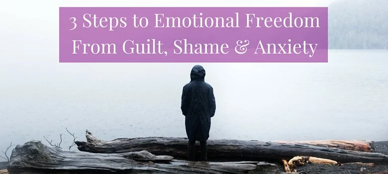 3 Steps to Emotional Freedom from Guilt, Shame and Anxiety