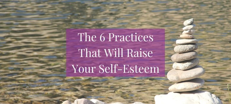 The 6 Practices That Will Raise Your Self-Esteem