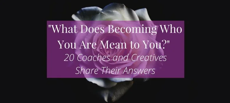 #100: "What Does Becoming Who You Are Mean to You?" 20 Coaches and Creatives Share Their Answers