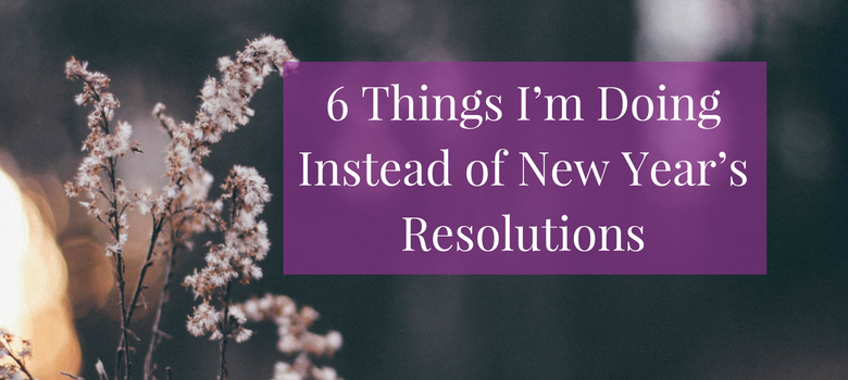 6 Things I'm Doing Instead of New Year's Resolutions
