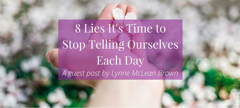 8 Lies It's Time to Stop Telling Ourselves Each Day