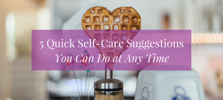 5 Quick Self-Care Suggestions You Can Do at Any Time