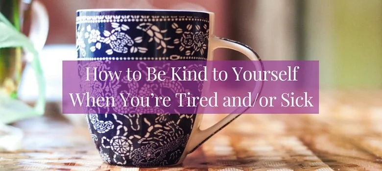 How to Be Kind to Yourself When You're Tired and/or Sick