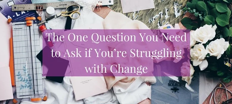 The One Question You Need to Ask if You're Struggling with Change