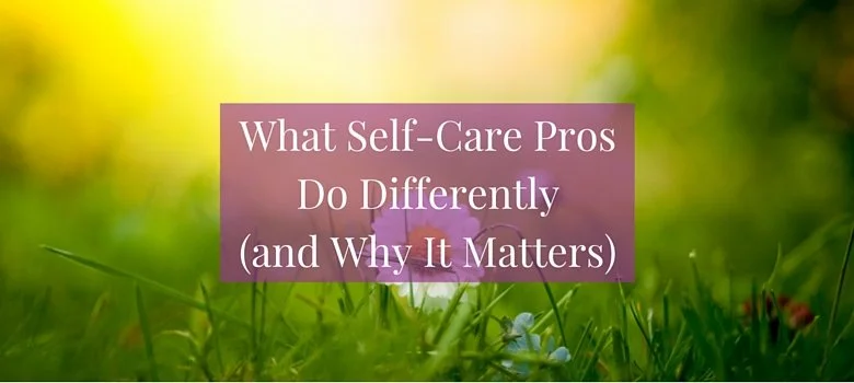 What Self-Care Pros Do Differently (and Why It Matters)