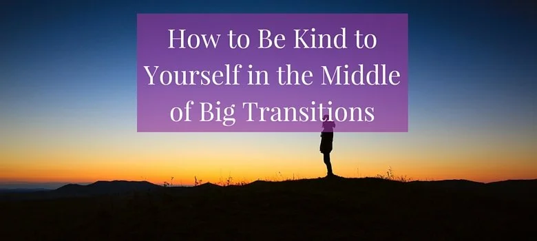 How to Be Kind to Yourself in the Middle of Big Transitions
