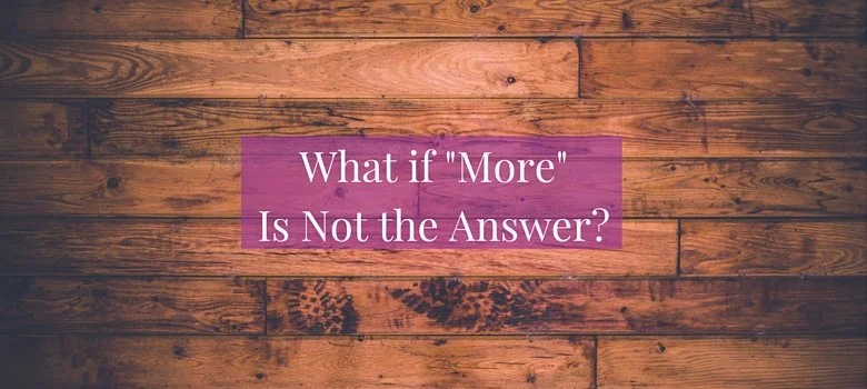 What If "More" Is Not the Answer?