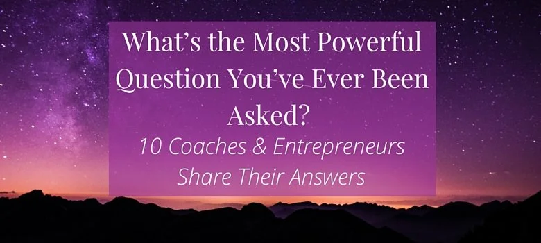 What's the Most Powerful Question You've Ever Been Asked? 10 Coaches & Entrepreneurs Share Their Answers