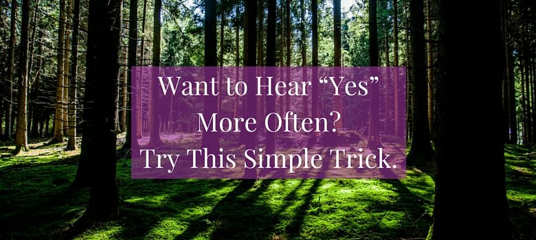 Want to Hear "Yes" More Often? Try This Simple Trick.