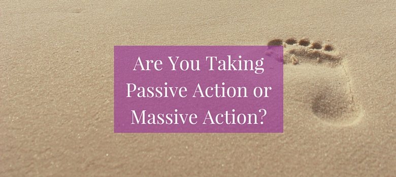 Are You Taking Passive Action or Massive Action?