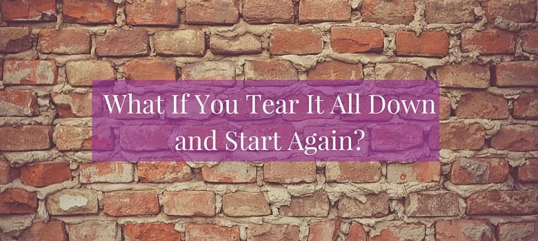 What If You Tear It All down and Start Again?