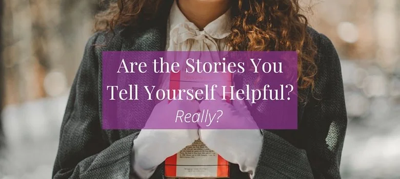 Are the Stories You Tell Yourself Helpful? Really?
