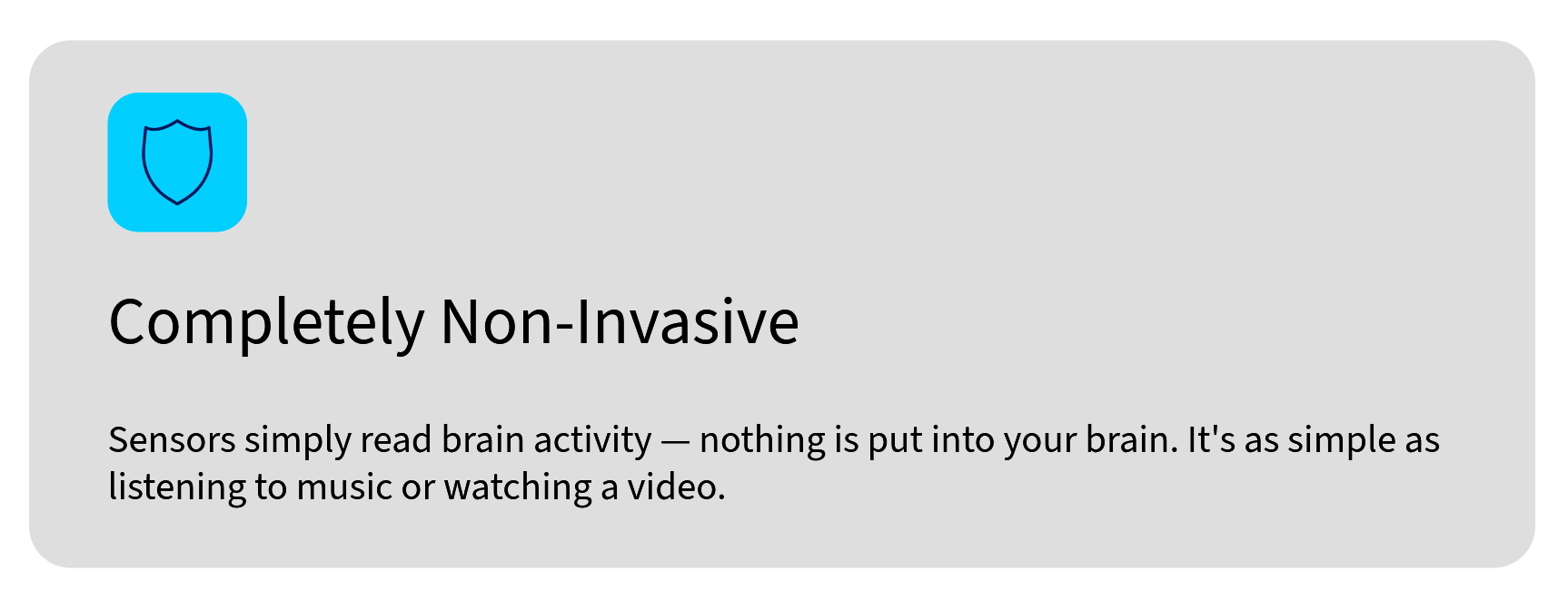 Completely non-invasive — sensors read brain activity without putting anything into your brain