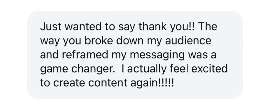 A screenshot of a message from one of Randi's community members that reads, "Just wanted to say thank you!! The way you broke down my audience and reframed my messaging was a game changer. I actually feel excited to create content again!!!!!"