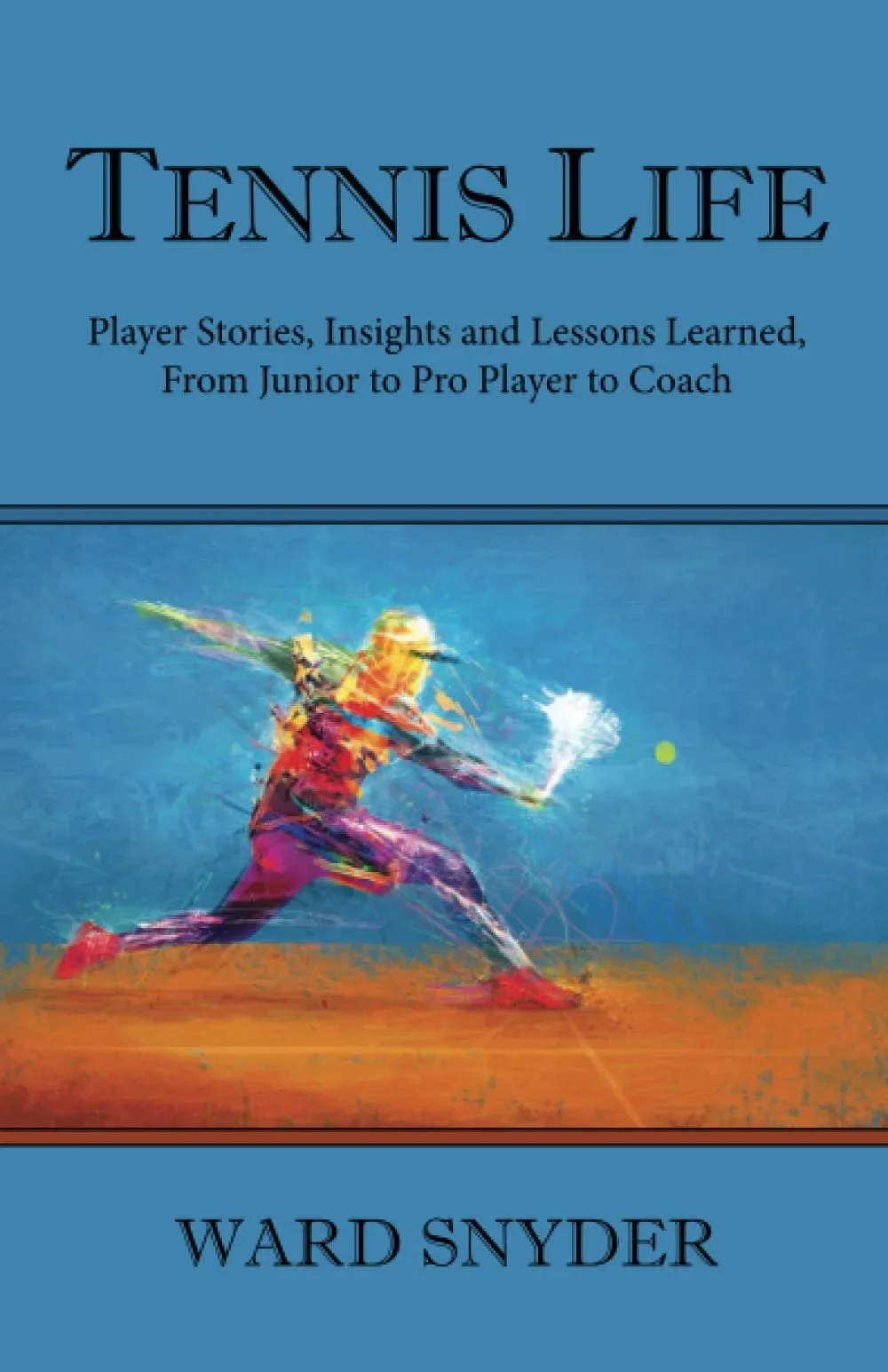 Tennis Life: Player Stories, Insights and Lessons Learned, From Junior to Pro Player to Coach By Ward Snyder