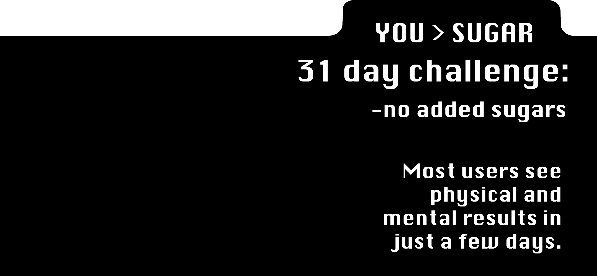 Text on a black background promoting a 31-day sugar reduction challenge: 'You > Sugar', '-no added sugars', and 'Most users see physical and mental results in just a few days.'